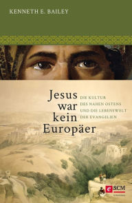 Title: Jesus war kein Europäer: Die Kultur des Nahen Ostens und die Lebenswelt der Evangelien, Author: Kenneth E. Bailey