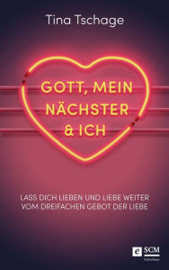 Title: Gott, mein Nächster und ich: Lass dich lieben und liebe weiter - vom dreifachen Gebot der Liebe, Author: Tina Tschage