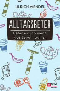 Title: Alltagsbeter: Beten - auch wenn das Leben laut ist, Author: Ulrich Wendel