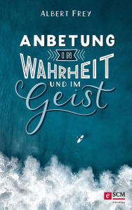 Title: Anbetung in Wahrheit und im Geist, Author: Albert Frey
