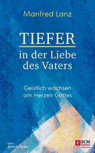 Title: Tiefer in der Liebe des Vaters: Geistlich wachsen am Herzen Gottes, Author: Manfred Lanz