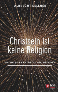 Title: Christsein ist keine Religion: Ein Physiker entdeckt die Antwort, Author: Albrecht Kellner