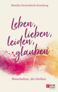 Title: Leben, lieben, leiden, glauben: Botschaften, die bleiben, Author: Monika Deitenbeck-Goseberg