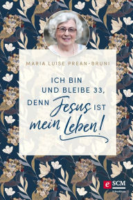 Title: Ich bin und bleibe 33, denn Jesus ist mein Leben!, Author: Maria Prean-Bruni