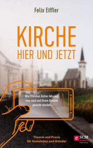 Title: Kirche hier und jetzt: Wie wir Gottes Mission treu sind und unserem Kontext gerecht werden - Theorie und Praxis für Gemeinden und Gründer, Author: Felix Eiffler