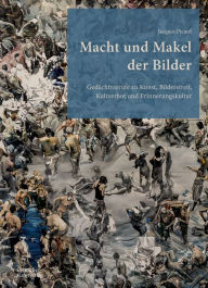 Title: Macht und Makel der Bilder: Gedächtnisrufe zu Kunst, Bilderstreit, Kultverbot und Erinnerungskultur, Author: Jacques Picard