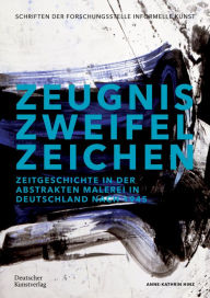 Title: Zeugnis. Zweifel. Zeichen: Zeitgeschichte in der abstrakten Malerei in Deutschland nach 1945, Author: Anne-Kathrin Hinz