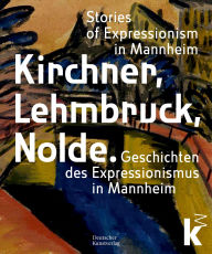 Title: Kirchner, Lehmbruck, Nolde: Stories of Expressionism in Mannheim. Geschichten des Expressionismus in Mannheim, Author: Johan Holten