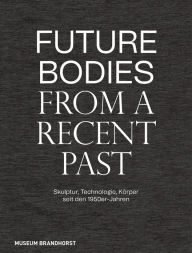 Title: Future Bodies from a Recent Past: Skulptur, Technologie und Körper seit den 1950er-Jahren, Author: Patrizia Dander