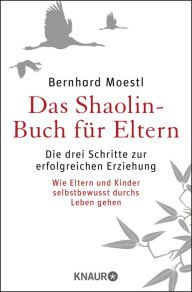 Title: Das Shaolin-Buch für Eltern: Die drei Schritte zur erfolgreichen Erziehung Wie Eltern und Kinder selbstbewusst durchs Leben gehen, Author: Bernhard Moestl