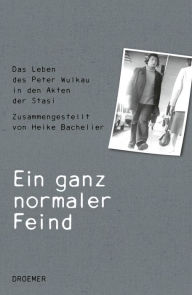 Title: Ein ganz normaler Feind: Das Leben des Peter Wulkau in den Akten der Stasi. Zusammengestellt von Heike Bachelier, Author: Heike Bachelier