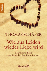 Title: Wie aus Leiden wieder Liebe wird: Mann und Frau aus Sicht des Familien-Stellens, Author: Thomas Schäfer