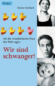 Title: Als die wunderbarste Frau der Welt sagte: Wir sind schwanger!, Author: Gernot Gricksch