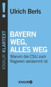 Title: Bayern weg, alles weg: Warum die CSU zum Regieren verdammt ist, Author: Ulrich Berls