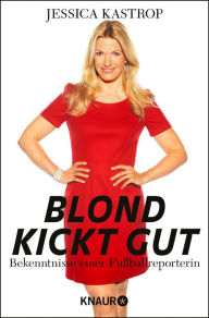 Title: Blond kickt gut: Bekenntnisse einer Fußballreporterin, Author: Jessica Kastrop