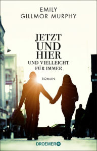 Title: Jetzt und hier und vielleicht für immer: Roman, Author: Emily Gillmor Murphy