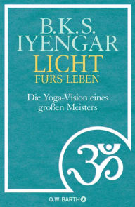 Title: Licht fürs Leben: Die Yoga-Vision eines großen Meisters, Author: B. K. S. Iyengar