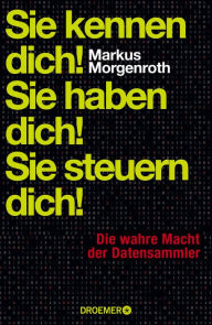 Title: Sie kennen dich! Sie haben dich! Sie steuern dich!: Die wahre Macht der Datensammler, Author: Markus Morgenroth