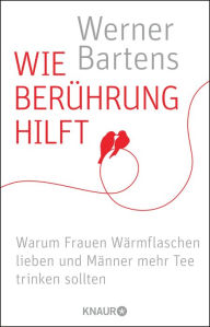 Title: Wie Berührung hilft: Warum Frauen Wärmflaschen lieben und Männer mehr Tee trinken sollten, Author: Werner Bartens