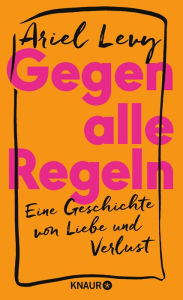 Title: Gegen alle Regeln: Eine Geschichte von Liebe und Verlust, Author: Ariel Levy
