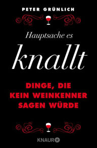 Title: Hauptsache, es knallt: Dinge, die kein Weinkenner sagen würde + 412 geniale Sätze, die man so bestimmt noch nie gehört hat, Author: Peter Grünlich