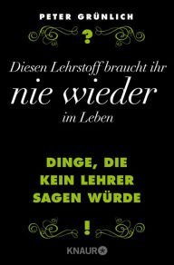 Title: Diesen Lehrstoff braucht ihr nie wieder im Leben: Dinge, die kein Lehrer sagen würde + 466 geniale Sätze, die man noch nie über Berufe gehört hat, Author: Peter Grünlich