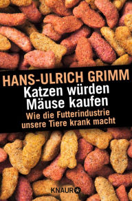 Title: Katzen würden Mäuse kaufen: Wie die Futterindustrie unsere Tiere krank macht, Author: Hans-Ulrich Grimm