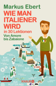 Title: Wie man Italiener wird in 30 Lektionen / Come diventare italiano in 30 lezioni: Von Amore bis Zabaione / Dall'Amore allo Zabaione, Author: Markus Ebert