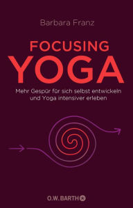 Title: Focusing Yoga: Mehr Gespür für sich selbst entwickeln und Yoga intensiver erleben, Author: Barbara Franz