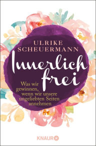 Title: Innerlich frei: Was wir gewinnen, wenn wir unsere ungeliebten Seiten annehmen, Author: Ulrike Scheuermann