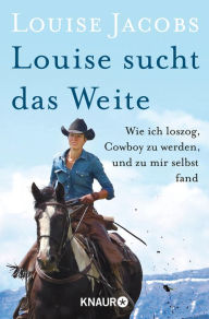 Title: Louise sucht das Weite: Wie ich loszog, Cowboy zu werden, und zu mir selbst fand, Author: Louise Jacobs