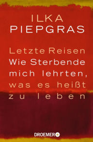 Title: Letzte Reisen: Wie Sterbende mich lehrten, was es heißt zu leben, Author: Ilka Piepgras