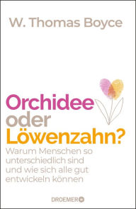 Title: Orchidee oder Löwenzahn?: Warum Menschen so unterschiedlich sind und wie sich alle gut entwickeln können, Author: W. Thomas Boyce