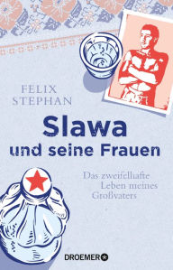Title: Slawa und seine Frauen: Das zweifelhafte Leben meines Großvaters, Author: Felix Stephan