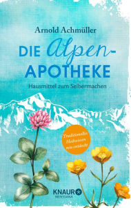 Title: Die Alpen-Apotheke: Hausmittel zum Selbermachen, Author: Mag. Arnold Achmüller