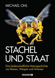 Title: Stachel und Staat: Eine leidenschaftliche Naturgeschichte von Bienen, Wespen und Ameisen, Author: Michael Ohl