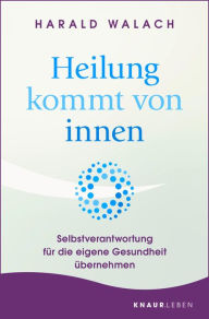 Title: Heilung kommt von innen: Selbstverantwortung für die eigene Gesundheit übernehmen, Author: Harald Walach