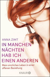 Title: In manchen Nächten hab ich einen anderen: Mein sinnliches Leben in einer offenen Beziehung, Author: Anna Zimt