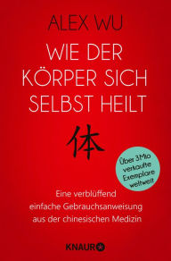 Title: Wie der Körper sich selbst heilt: Eine verblüffend einfache Gebrauchsanweisung aus der chinesischen Medizin, Author: Alex Wu