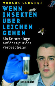 Title: Wenn Insekten über Leichen gehen: Als Entomologe auf der Spur des Verbrechens, Author: Marcus Schwarz