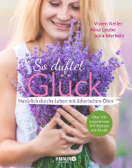 Title: So duftet Glück: Natürlich durchs Leben mit ätherischen Ölen, Author: Vivien Keller