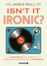 Title: Isn't it ironic?: Antworten auf absolut lebenswichtige Fragen in Popsongs, Author: James Ball