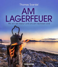 Title: Am Lagerfeuer: Wo wir der Natur und uns am nächsten sind, Author: Thomas Svardal