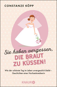 Title: Sie haben vergessen, die Braut zu küssen!: Wie der schönste Tag im Leben unvergesslich bleibt - Geschichten einer Hochzeitsrednerin, Author: Constanze Köpp