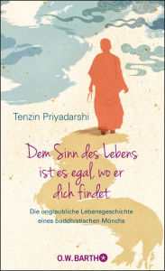 Title: Dem Sinn des Lebens ist es egal, wo er dich findet: Die unglaubliche Lebensgeschichte eines buddhistischen Mönchs, Author: Tenzin Priyadarshi