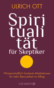 Title: Spiritualität für Skeptiker: Wissenschaftlich fundierte Meditationen für mehr Bewusstheit im Alltag, Author: Ulrich Ott