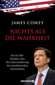 Title: Nichts als die Wahrheit: Der Ex-FBI-Direktor über die Unterwanderung des amerikanischen Justizsystems (Der Trump-Kritiker Nummer eins über Recht und Gerechtigkeit in Amerika), Author: James Comey