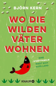 Title: Wo die wilden Väter wohnen: Eine Stadtfamilie wagt sich aufs Land, Author: Björn Kern