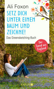 Title: Setz dich unter einen Baum und zeichne!: Das Greensketching-Buch Einfach zeichnen lernen und entspannen in der Natur, Author: Ali Foxon