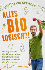 Title: Alles bio - logisch?!: Die Superkräfte der Pflanzen nutzen, klimafreundliches Gemüse essen und die Welt retten Unterhaltsames Wissen von dem gefragten Biologen und Science Slammer, Author: David Spencer